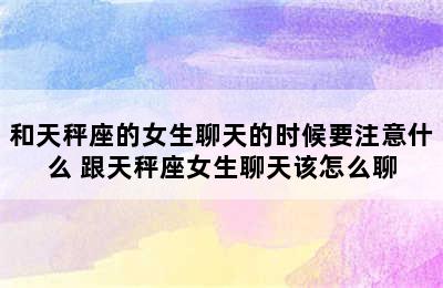 和天秤座的女生聊天的时候要注意什么 跟天秤座女生聊天该怎么聊